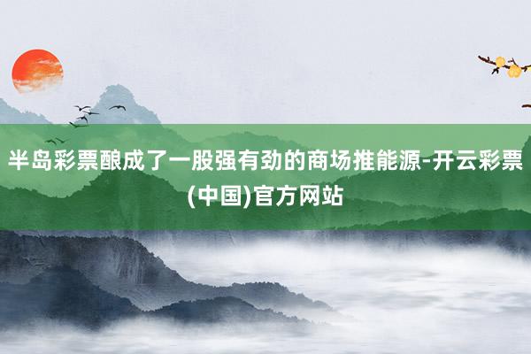 半岛彩票酿成了一股强有劲的商场推能源-开云彩票(中国)官方网站