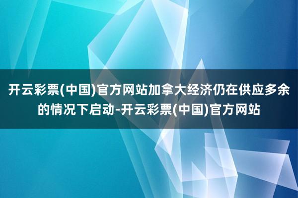 开云彩票(中国)官方网站加拿大经济仍在供应多余的情况下启动-开云彩票(中国)官方网站