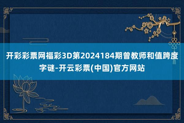 开彩彩票网福彩3D第2024184期曾教师和值跨度字谜-开云彩票(中国)官方网站