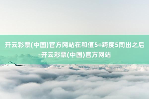 开云彩票(中国)官方网站　　在和值5+跨度5同出之后-开云彩票(中国)官方网站