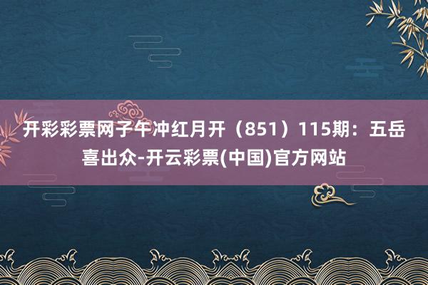 开彩彩票网子午冲红月开（851）　　115期：五岳喜出众-开云彩票(中国)官方网站