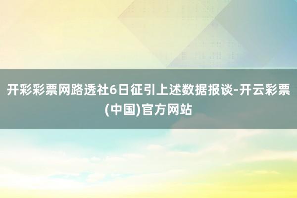 开彩彩票网路透社6日征引上述数据报谈-开云彩票(中国)官方网站