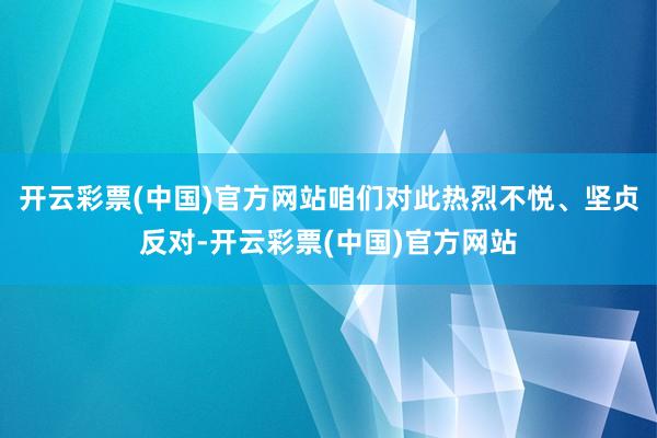 开云彩票(中国)官方网站咱们对此热烈不悦、坚贞反对-开云彩票(中国)官方网站