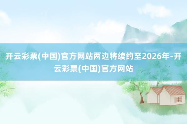 开云彩票(中国)官方网站两边将续约至2026年-开云彩票(中国)官方网站