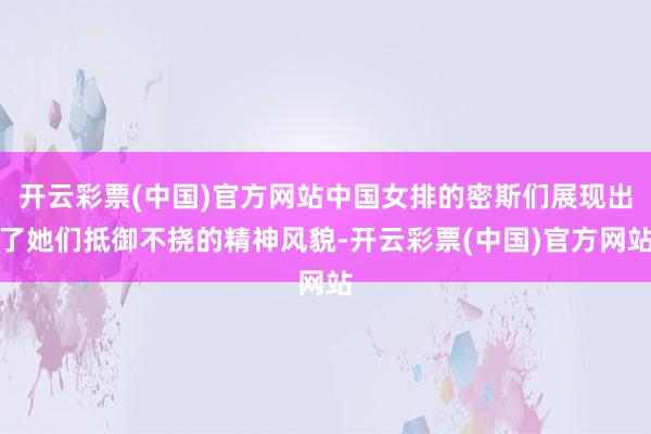 开云彩票(中国)官方网站中国女排的密斯们展现出了她们抵御不挠的精神风貌-开云彩票(中国)官方网站