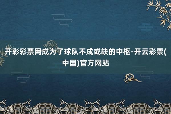 开彩彩票网成为了球队不成或缺的中枢-开云彩票(中国)官方网站