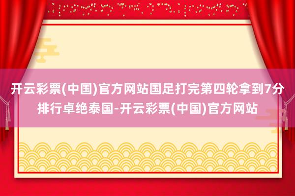 开云彩票(中国)官方网站国足打完第四轮拿到7分排行卓绝泰国-开云彩票(中国)官方网站