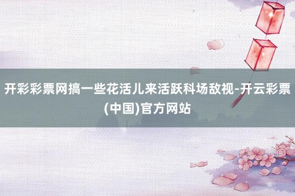 开彩彩票网搞一些花活儿来活跃科场敌视-开云彩票(中国)官方网站