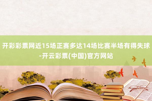 开彩彩票网近15场正赛多达14场比赛半场有得失球-开云彩票(中国)官方网站