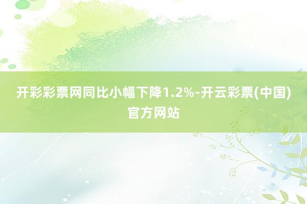 开彩彩票网同比小幅下降1.2%-开云彩票(中国)官方网站