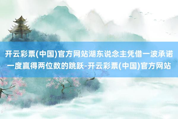 开云彩票(中国)官方网站湖东说念主凭借一波承诺一度赢得两位数的跳跃-开云彩票(中国)官方网站