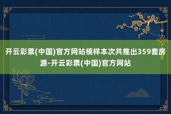 开云彩票(中国)官方网站模样本次共推出359套房源-开云彩票(中国)官方网站