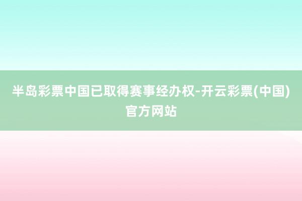 半岛彩票中国已取得赛事经办权-开云彩票(中国)官方网站