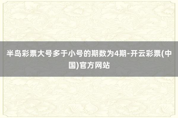 半岛彩票大号多于小号的期数为4期-开云彩票(中国)官方网站