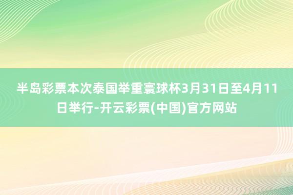 半岛彩票　　本次泰国举重寰球杯3月31日至4月11日举行-开云彩票(中国)官方网站