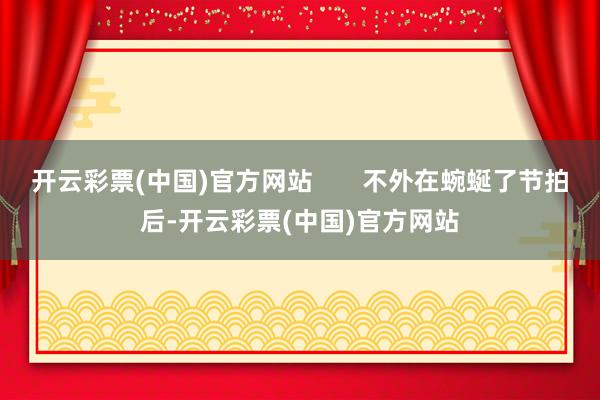 开云彩票(中国)官方网站       不外在蜿蜒了节拍后-开云彩票(中国)官方网站