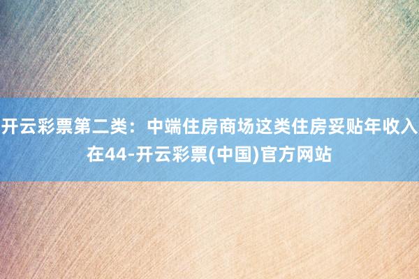 开云彩票第二类：中端住房商场这类住房妥贴年收入在44-开云彩票(中国)官方网站