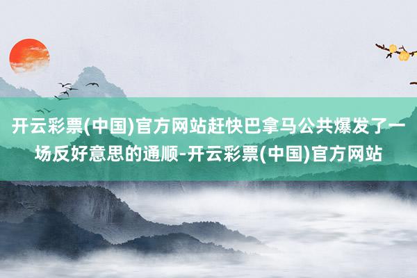 开云彩票(中国)官方网站赶快巴拿马公共爆发了一场反好意思的通顺-开云彩票(中国)官方网站