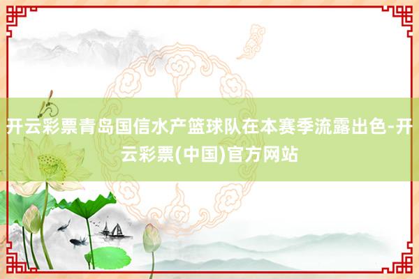 开云彩票青岛国信水产篮球队在本赛季流露出色-开云彩票(中国)官方网站
