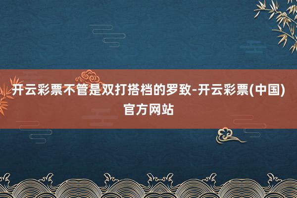 开云彩票不管是双打搭档的罗致-开云彩票(中国)官方网站