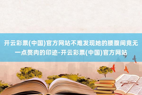 开云彩票(中国)官方网站不难发现她的腰腹间竟无一点赘肉的印迹-开云彩票(中国)官方网站