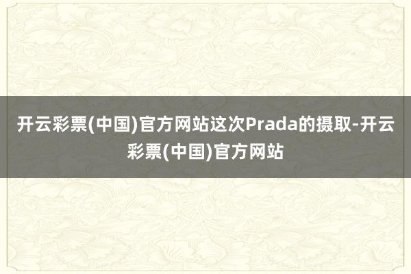 开云彩票(中国)官方网站这次Prada的摄取-开云彩票(中国)官方网站