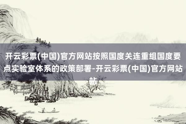 开云彩票(中国)官方网站按照国度关连重组国度要点实验室体系的政策部署-开云彩票(中国)官方网站