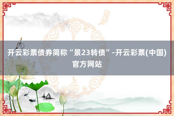 开云彩票债券简称“景23转债”-开云彩票(中国)官方网站