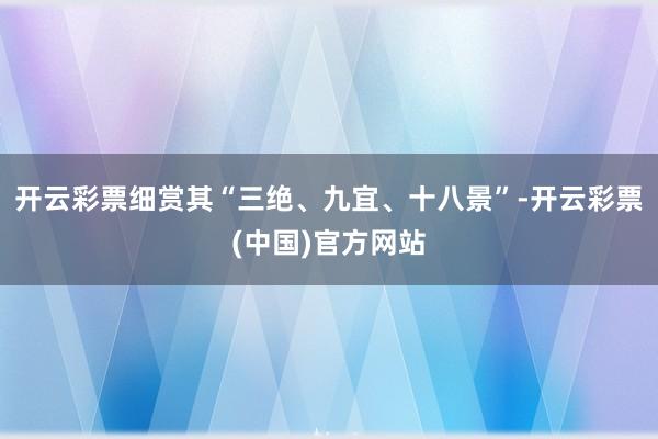 开云彩票细赏其“三绝、九宜、十八景”-开云彩票(中国)官方网站