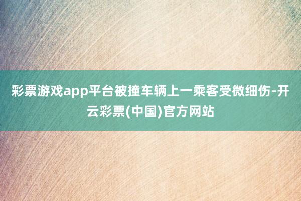 彩票游戏app平台被撞车辆上一乘客受微细伤-开云彩票(中国)官方网站