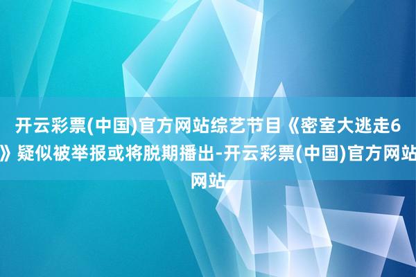 开云彩票(中国)官方网站综艺节目《密室大逃走6》疑似被举报或将脱期播出-开云彩票(中国)官方网站