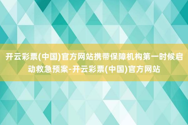 开云彩票(中国)官方网站携带保障机构第一时候启动救急预案-开云彩票(中国)官方网站