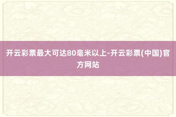 开云彩票最大可达80毫米以上-开云彩票(中国)官方网站