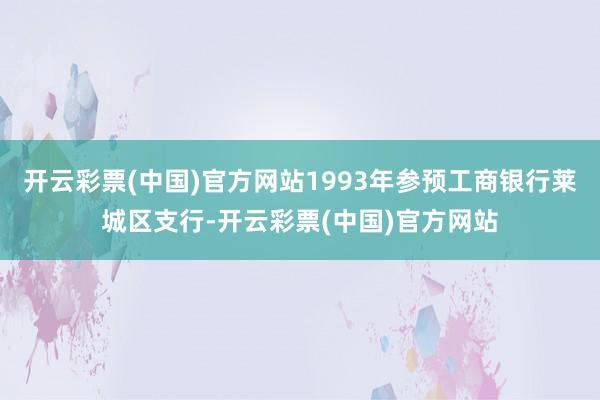 开云彩票(中国)官方网站1993年参预工商银行莱城区支行-开云彩票(中国)官方网站