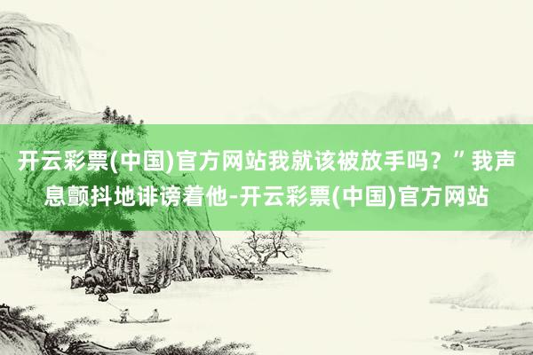 开云彩票(中国)官方网站我就该被放手吗？”我声息颤抖地诽谤着他-开云彩票(中国)官方网站