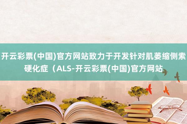 开云彩票(中国)官方网站致力于开发针对肌萎缩侧索硬化症（ALS-开云彩票(中国)官方网站