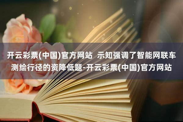 开云彩票(中国)官方网站  示知强调了智能网联车测绘行径的资降低题-开云彩票(中国)官方网站