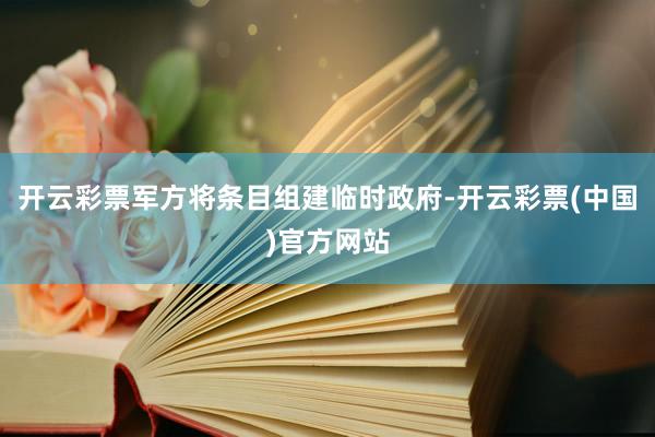 开云彩票军方将条目组建临时政府-开云彩票(中国)官方网站