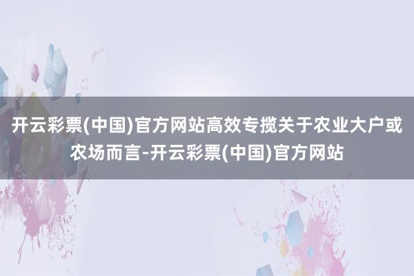 开云彩票(中国)官方网站高效专揽关于农业大户或农场而言-开云彩票(中国)官方网站