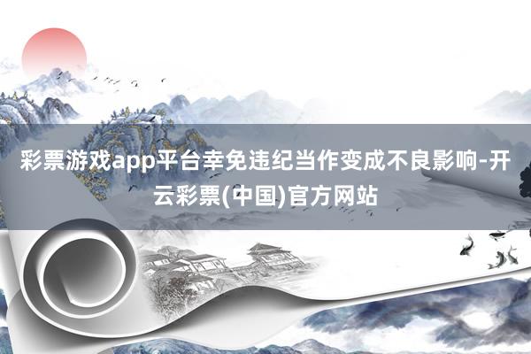 彩票游戏app平台幸免违纪当作变成不良影响-开云彩票(中国)官方网站