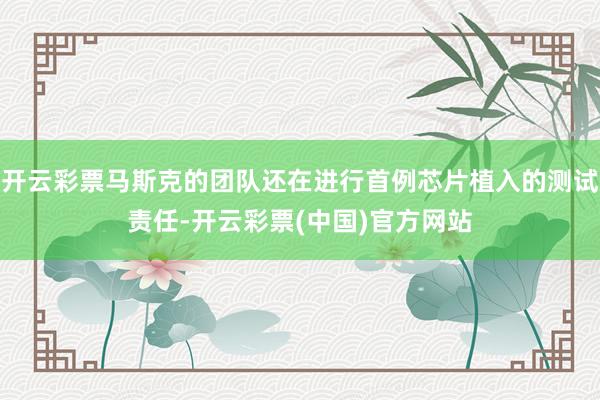 开云彩票马斯克的团队还在进行首例芯片植入的测试责任-开云彩票(中国)官方网站