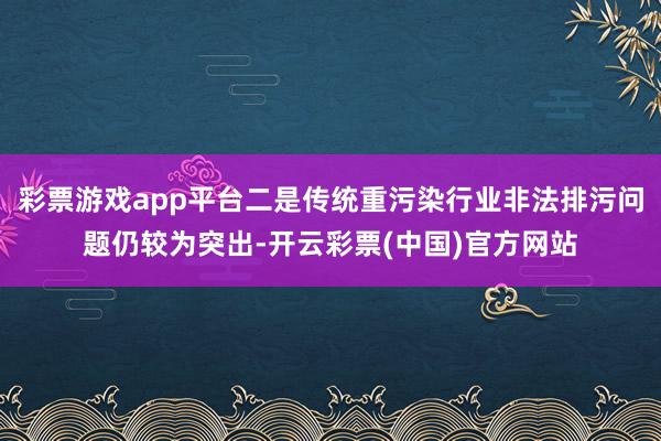 彩票游戏app平台二是传统重污染行业非法排污问题仍较为突出-开云彩票(中国)官方网站