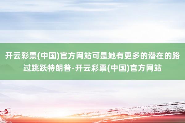 开云彩票(中国)官方网站可是她有更多的潜在的路过跳跃特朗普-开云彩票(中国)官方网站