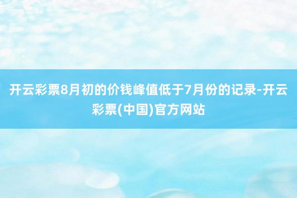 开云彩票8月初的价钱峰值低于7月份的记录-开云彩票(中国)官方网站