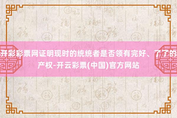 开彩彩票网证明现时的统统者是否领有完好、了了的产权-开云彩票(中国)官方网站