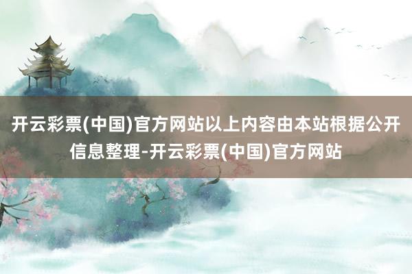 开云彩票(中国)官方网站以上内容由本站根据公开信息整理-开云彩票(中国)官方网站