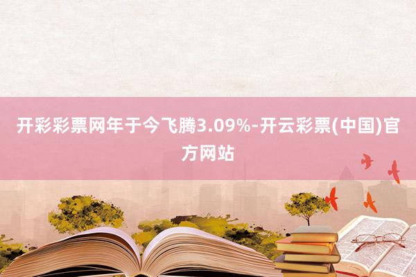 开彩彩票网年于今飞腾3.09%-开云彩票(中国)官方网站