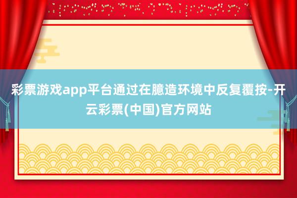 彩票游戏app平台通过在臆造环境中反复覆按-开云彩票(中国)官方网站