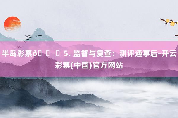 半岛彩票🛠️5. 监督与复查：测评通事后-开云彩票(中国)官方网站