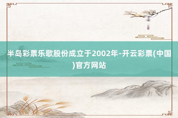 半岛彩票乐歌股份成立于2002年-开云彩票(中国)官方网站